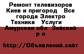 Ремонт телевизоров Киев и пригород - Все города Электро-Техника » Услуги   . Амурская обл.,Зейский р-н